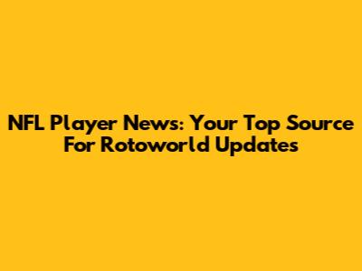 NFL Player News: Your Top Source For Rotoworld Updates