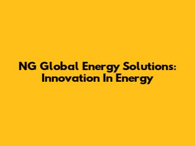NG Global Energy Solutions: Innovation In Energy