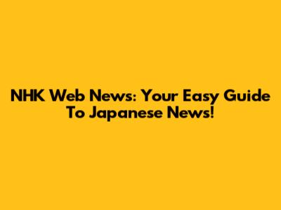 NHK Web News: Your Easy Guide To Japanese News!