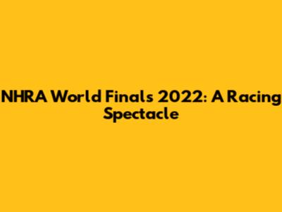 NHRA World Finals 2022: A Racing Spectacle