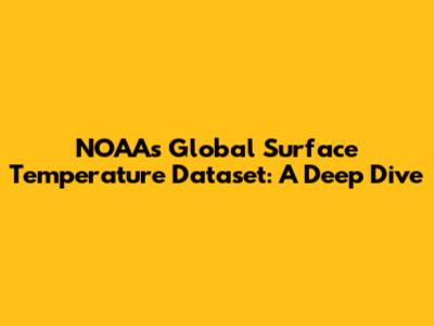 NOAA's Global Surface Temperature Dataset: A Deep Dive