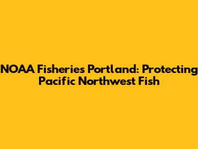 NOAA Fisheries Portland: Protecting Pacific Northwest Fish