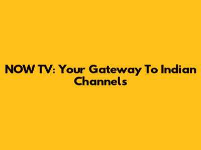 NOW TV: Your Gateway To Indian Channels