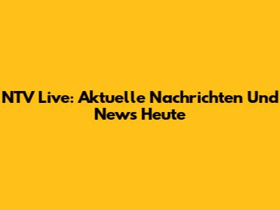 NTV Live: Aktuelle Nachrichten Und News Heute