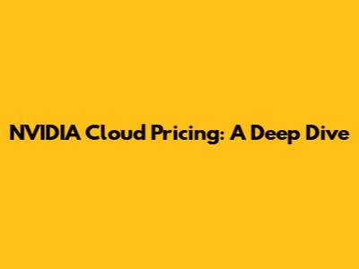 NVIDIA Cloud Pricing: A Deep Dive