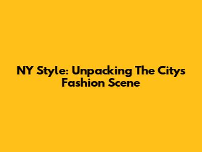 NY Style: Unpacking The City's Fashion Scene