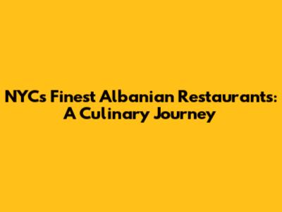 NYC's Finest Albanian Restaurants: A Culinary Journey