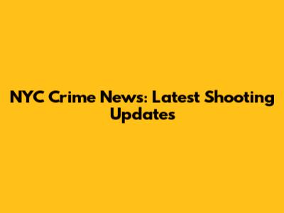 NYC Crime News: Latest Shooting Updates