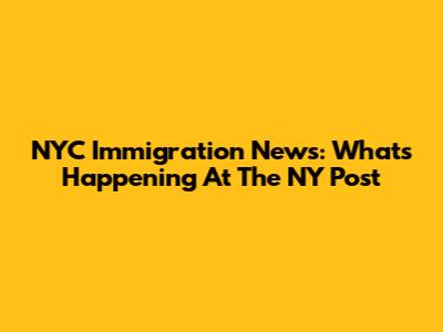 NYC Immigration News: What's Happening At The NY Post