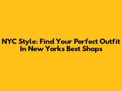 NYC Style: Find Your Perfect Outfit In New York's Best Shops