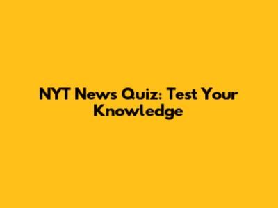 NYT News Quiz: Test Your Knowledge