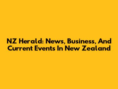 NZ Herald: News, Business, And Current Events In New Zealand