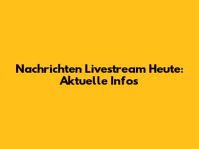 Nachrichten Livestream Heute: Aktuelle Infos