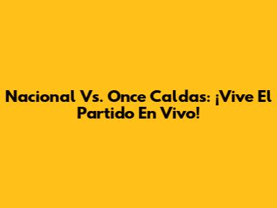 Nacional Vs. Once Caldas: ¡Vive El Partido En Vivo!