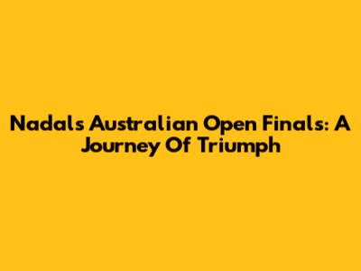 Nadal's Australian Open Finals: A Journey Of Triumph