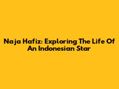 Naja Hafiz: Exploring The Life Of An Indonesian Star