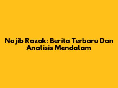 Najib Razak: Berita Terbaru Dan Analisis Mendalam