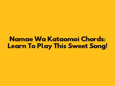 Namae Wa Kataomoi Chords: Learn To Play This Sweet Song!