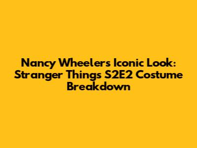 Nancy Wheeler's Iconic Look: Stranger Things S2E2 Costume Breakdown