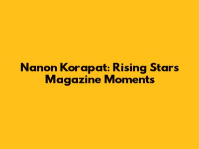 Nanon Korapat: Rising Star's Magazine Moments