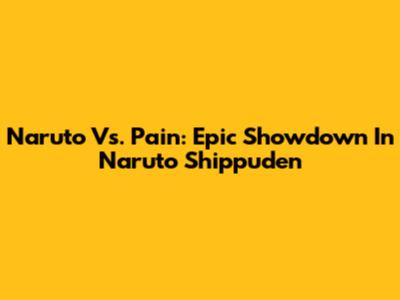 Naruto Vs. Pain: Epic Showdown In Naruto Shippuden