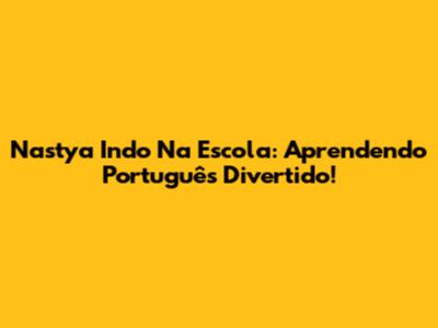 Nastya Indo Na Escola: Aprendendo Português Divertido!