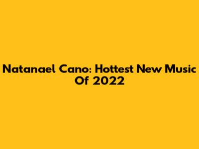 Natanael Cano: Hottest New Music Of 2022