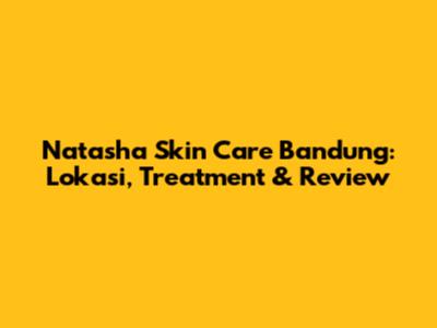 Natasha Skin Care Bandung: Lokasi, Treatment & Review