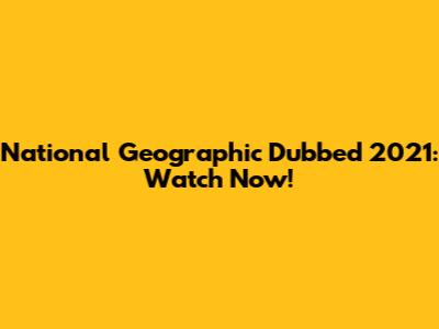 National Geographic Dubbed 2021: Watch Now!