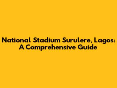 National Stadium Surulere, Lagos: A Comprehensive Guide