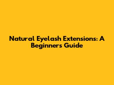 Natural Eyelash Extensions: A Beginner's Guide