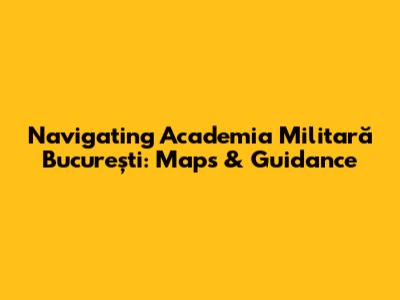 Navigating Academia Militară București: Maps & Guidance