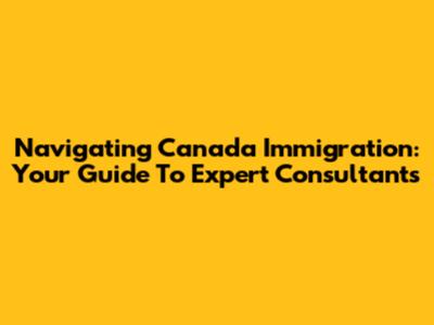 Navigating Canada Immigration: Your Guide To Expert Consultants