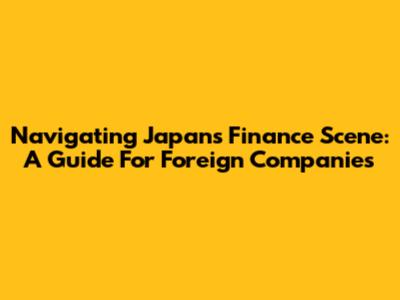Navigating Japan's Finance Scene: A Guide For Foreign Companies