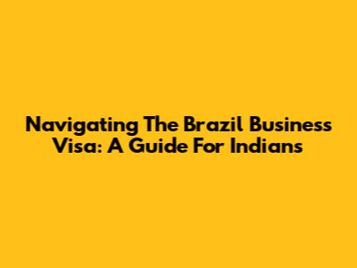 Navigating The Brazil Business Visa: A Guide For Indians