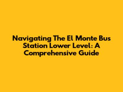 Navigating The El Monte Bus Station Lower Level: A Comprehensive Guide