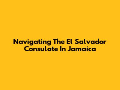 Navigating The El Salvador Consulate In Jamaica