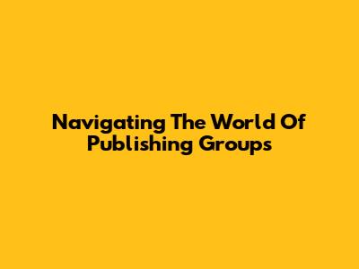 Navigating The World Of Publishing Groups