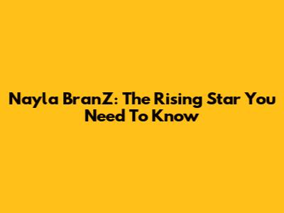 Nayla BranZ: The Rising Star You Need To Know
