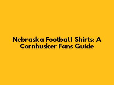 Nebraska Football Shirts: A Cornhusker Fan's Guide