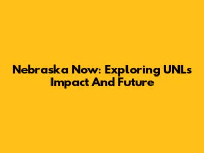 Nebraska Now: Exploring UNL's Impact And Future