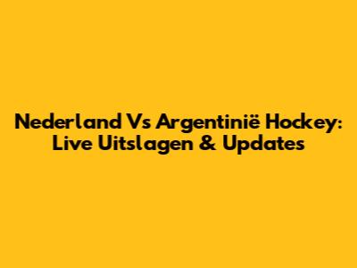 Nederland Vs Argentinië Hockey: Live Uitslagen & Updates