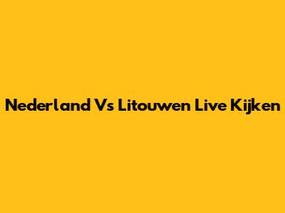 Nederland Vs Litouwen Live Kijken