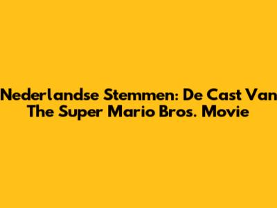 Nederlandse Stemmen: De Cast Van The Super Mario Bros. Movie