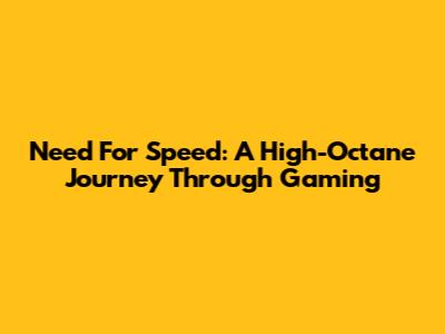 Need For Speed: A High-Octane Journey Through Gaming