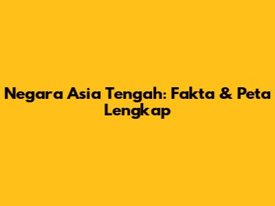 Negara Asia Tengah: Fakta & Peta Lengkap