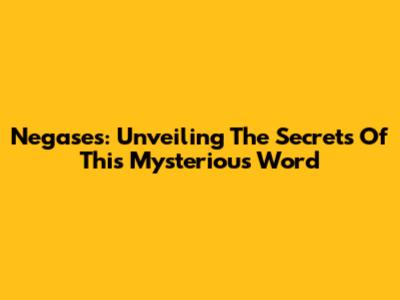 Negases: Unveiling The Secrets Of This Mysterious Word