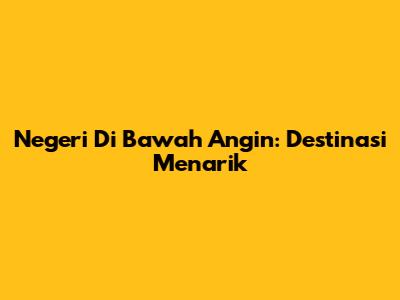 Negeri Di Bawah Angin: Destinasi Menarik