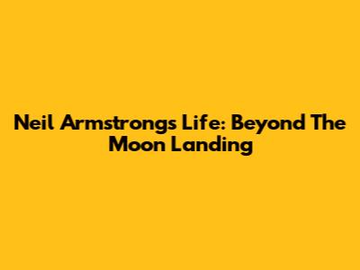 Neil Armstrong's Life: Beyond The Moon Landing