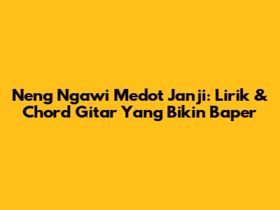 Neng Ngawi Medot Janji: Lirik & Chord Gitar Yang Bikin Baper